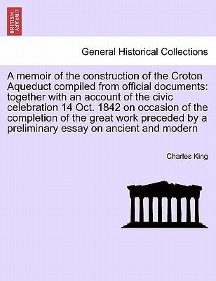 A Memoir of the Construction of the Croton Aqueduct Compiled from Official Documents: Together with an Account of the Civic Celebration 14 Oct. 1842 by King, Charles