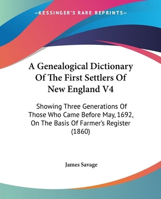 A Genealogical Dictionary Of The First Settlers Of New England V4: Showing Three Generations Of Those Who Came Before May, 1692, On The Basis Of Farme by Savage, James