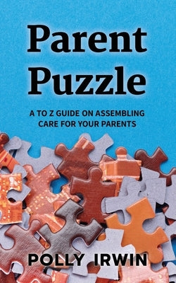 Parent Puzzle: A to Z Guide on Assembling Care for Your Parents by Irwin, Polly