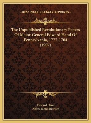 The Unpublished Revolutionary Papers Of Major-General Edward Hand Of Pennsylvania, 1777-1784 (1907) by Hand, Edward