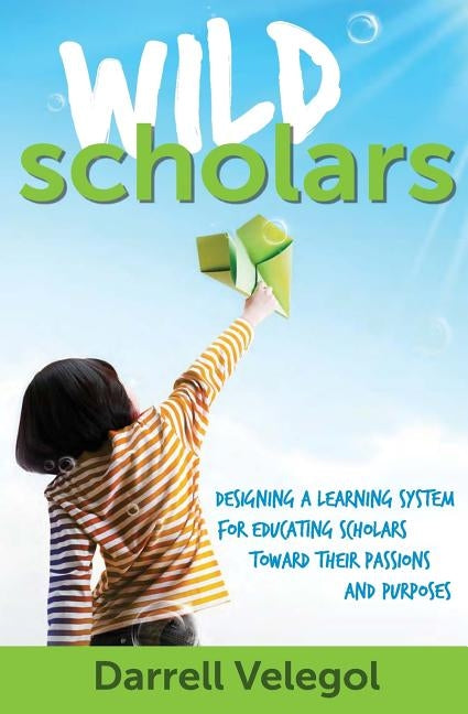 Wild Scholars: Designing a learning system for educating Scholars toward their passions and purposes. by Velegol, Darrell