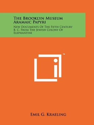 The Brooklyn Museum Aramaic Papyri: New Documents Of The Fifth Century B. C. From The Jewish Colony Of Elephantine by Kraeling, Emil G.