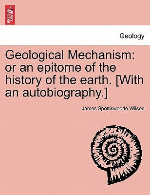 Geological Mechanism: Or an Epitome of the History of the Earth. [With an Autobiography.] by Wilson, James Spottiswoode