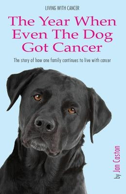 Living With Cancer - The Year When Even The Dog Got Cancer by Caston, Jan