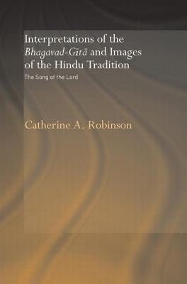 Interpretations of the Bhagavad-Gita and Images of the Hindu Tradition: The Song of the Lord by Robinson, Catherine A.