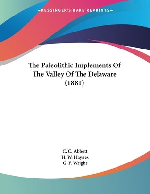 The Paleolithic Implements Of The Valley Of The Delaware (1881) by Abbott, C. C.