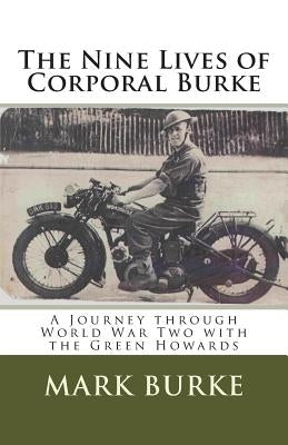 The Nine Lives of Corporal Burke: A Journey through World War Two with the Green Howards by Burke, Mark