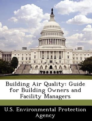 Building Air Quality: Guide for Building Owners and Facility Managers by U S Environmental Protection Agency