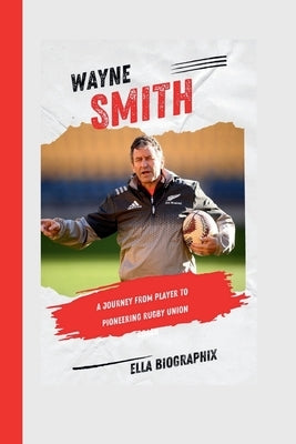Wayne Smith: A Journey from Player to Pioneering Rugby Union Coach by Biographix, Ella