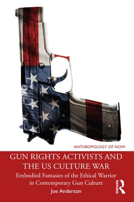 Gun Rights Activists and the US Culture War: Embodied Fantasies of the Ethical Warrior in Contemporary Gun Culture by Anderson, Joe