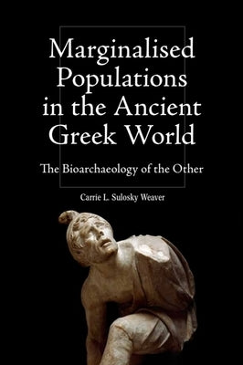 Marginalised Populations in the Ancient Greek World: The Bioarchaeology of the Other by Weaver, Carrie L. Sulosky