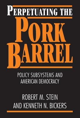 Perpetuating the Pork Barrel: Policy Subsystems and American Democracy by Stein, Robert M.