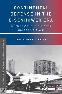 Continental Defense in the Eisenhower Era: Nuclear Antiaircraft Arms and the Cold War by Bright, C.