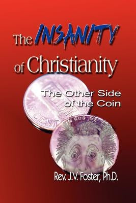 The Insanity of Christianity: Or the Other Side of the Coin by Foster, Pastor J. V.