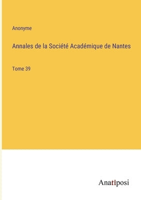 Annales de la Société Académique de Nantes: Tome 39 by Anonyme
