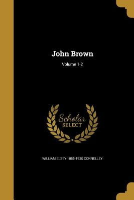 John Brown; Volume 1-2 by Connelley, William Elsey 1855-1930