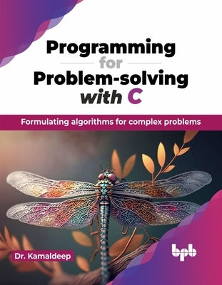 Programming for Problem-solving with C: Formulating algorithms for complex problems (English Edition) by Kamaldeep