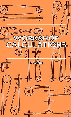 Workshop Calculations, Tables and Formulae - For Draughtsmen, Engineers, Fitters, Turners, Mechanics, Patternmakers, Erectors, Foundrymen, Millwrights by Camm, F.