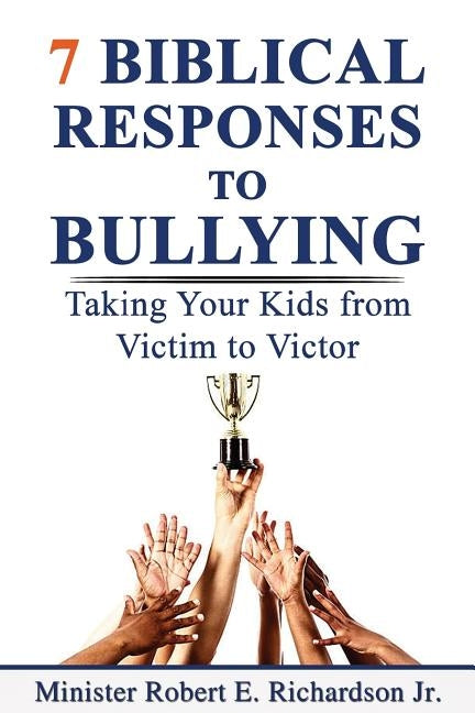 7 Biblical Responses to Bullying: Taking Your Kids from Victim to Victor by Richardson Jr, Robert E.