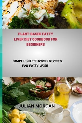 Plant-Based Fatty Liver Diet Cookbook for Beginners: Simple But Delicious Recipes for Fatty Liver by Morgan, Julian