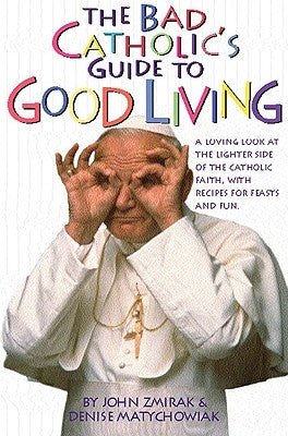 The Bad Catholic's Guide to Good Living A Loving Look at the Lighter Side of Catholic Faith, with Recipes for Feast and Fun by Zmirak, John