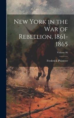 New York in the War of Rebellion, 1861-1865; Volume 06 by Phisterer, Frederick
