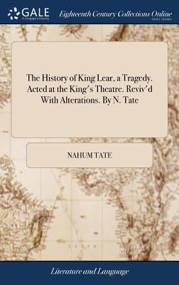 The History of King Lear, a Tragedy. Acted at the King's Theatre. Reviv'd With Alterations. By N. Tate by Tate, Nahum
