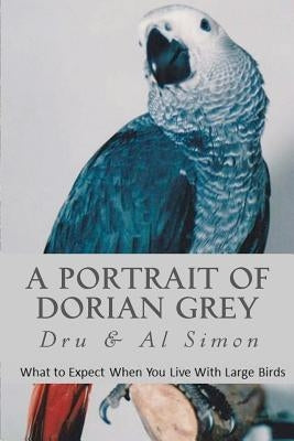 A Portrait of Dorian Grey: What To Expect When You Live With Large Birds by Simon, Al