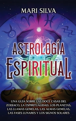 Astrología espiritual: Una guía sobre las doce casas del zodíaco, la espiritualidad, los planetas, las llamas gemelas, las almas gemelas, las by Silva, Mari