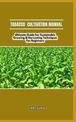 Tobacco Cultivation Manual: Ultimate Guide For Sustainable Growing & Harvesting Techniques For Beginners by Juan, Carl