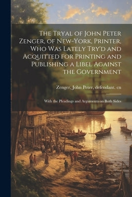 The Tryal of John Peter Zenger, of New-York, Printer, who was Lately Try'd and Acquitted for Printing and Publishing a Libel Against the Government: W by Zenger, John Peter 1697-1746