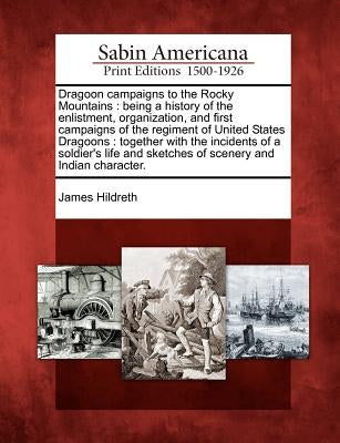 Dragoon Campaigns to the Rocky Mountains: Being a History of the Enlistment, Organization, and First Campaigns of the Regiment of United States Dragoo by Hildreth, James