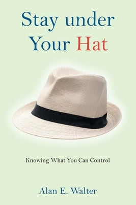 Stay under Your Hat: Knowing What You Can Control by Walter, Alan E.