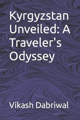 Kyrgyzstan Unveiled: A Traveler's Odyssey by Dabriwal, Vikash