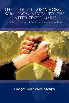 The Life of Akoa-Mongo Kara from Africa to the United States, Maine,: And a Story Covering 14 Generations of an African Family by Akoa-Mongo, Francois Kara