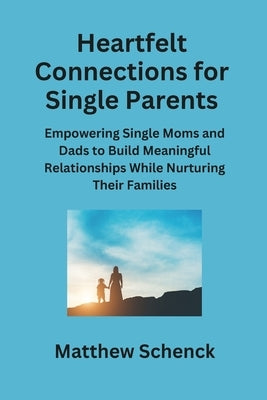 Heartfelt Connections for Single Parents: Empowering Single Moms and Dads to Build Meaningful Relationships While Nurturing Their Families by Schenck, Matthew
