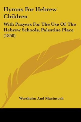 Hymns For Hebrew Children: With Prayers For The Use Of The Hebrew Schools, Palestine Place (1850) by Wertheim and Macintosh