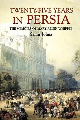 Twenty-Five Years in Persia: The Memoirs of Mary Allen Whipple by Johna, Samir
