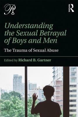 Understanding the Sexual Betrayal of Boys and Men: The Trauma of Sexual Abuse by Gartner, Richard B.