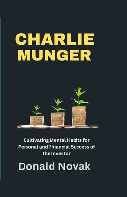 Charlie Munger: Cultivating Mental Habits for Personal and Financial Success of the Investor by Novak, Donald