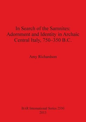 In Search of the Samnites: Adornment and Identity in Archaic Central Italy, 750-350 B.C. by Richardson, Amy