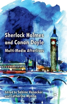 Sherlock Holmes and Conan Doyle: Multi-Media Afterlives by Vanacker, S.