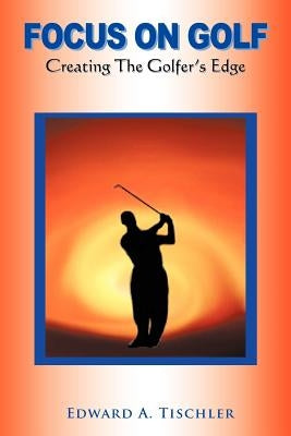 Focus on Golf: Creating the Golfer's Edge by Tischler, Edward A.