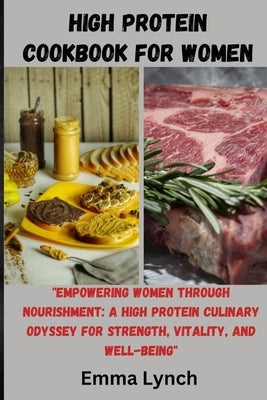 High Protein Cookbook for Women: "Empowering Women Through Nourishment: A High Protein Culinary Odyssey for Strength, Vitality, and Well-Being" by Lynch, Emma