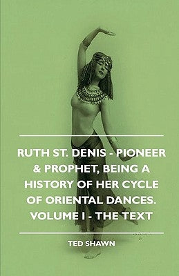 Ruth St. Denis - Pioneer & Prophet, Being A History Of Her Cycle Of Oriental Dances. Volume I - The Text by Shawn, Ted