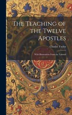 The Teaching of the Twelve Apostles: With Illustrations From the Talmud by Taylor, Charles
