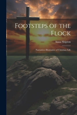 Footsteps of the Flock: Narratives Illustrative of Christian Life by Shipton, Anna