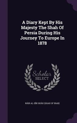 A Diary Kept By His Majesty The Shah Of Persia During His Journey To Europe In 1878 by Nāṣir Al-Dīn Shāh (