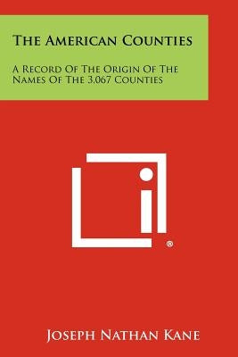 The American Counties: A Record Of The Origin Of The Names Of The 3,067 Counties by Kane, Joseph Nathan