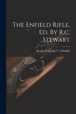 The Enfield Rifle, Ed. By R.c. Stewart by George Benjamin V Arbuckle